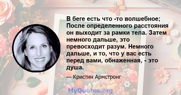 В беге есть что -то волшебное; После определенного расстояния он выходит за рамки тела. Затем немного дальше, это превосходит разум. Немного дальше, и то, что у вас есть перед вами, обнаженная, - это душа.