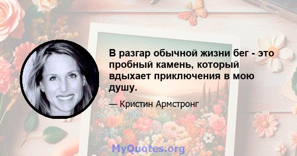 В разгар обычной жизни бег - это пробный камень, который вдыхает приключения в мою душу.