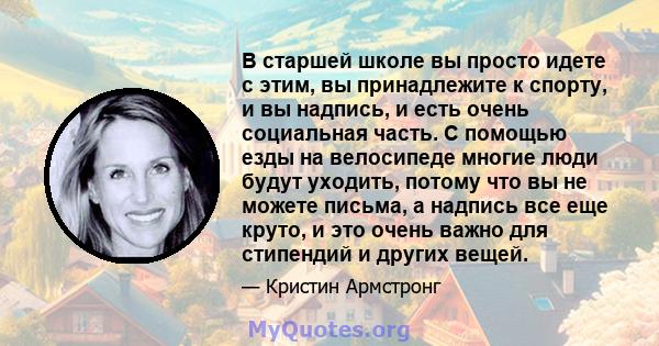 В старшей школе вы просто идете с этим, вы принадлежите к спорту, и вы надпись, и есть очень социальная часть. С помощью езды на велосипеде многие люди будут уходить, потому что вы не можете письма, а надпись все еще