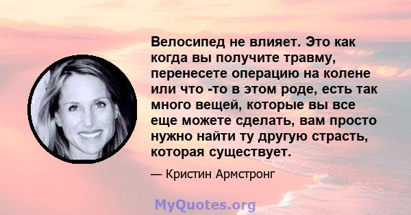 Велосипед не влияет. Это как когда вы получите травму, перенесете операцию на колене или что -то в этом роде, есть так много вещей, которые вы все еще можете сделать, вам просто нужно найти ту другую страсть, которая