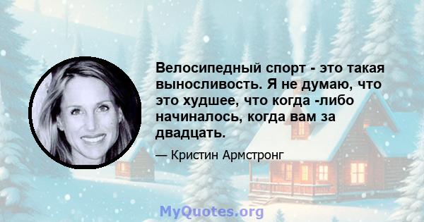 Велосипедный спорт - это такая выносливость. Я не думаю, что это худшее, что когда -либо начиналось, когда вам за двадцать.