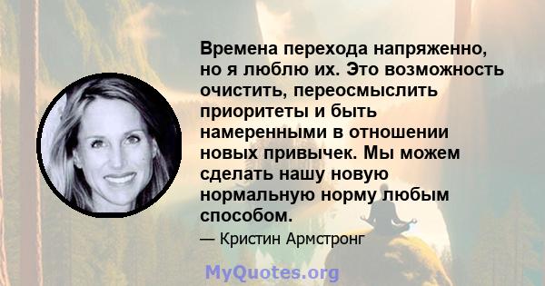 Времена перехода напряженно, но я люблю их. Это возможность очистить, переосмыслить приоритеты и быть намеренными в отношении новых привычек. Мы можем сделать нашу новую нормальную норму любым способом.