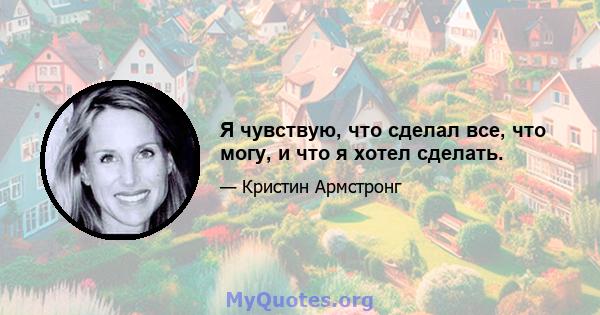 Я чувствую, что сделал все, что могу, и что я хотел сделать.