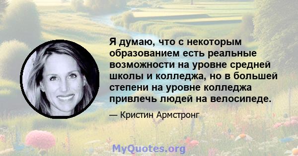 Я думаю, что с некоторым образованием есть реальные возможности на уровне средней школы и колледжа, но в большей степени на уровне колледжа привлечь людей на велосипеде.