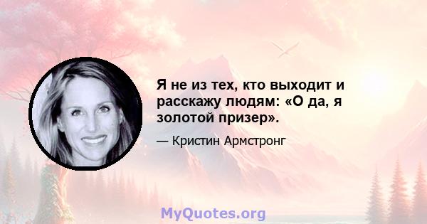 Я не из тех, кто выходит и расскажу людям: «О да, я золотой призер».