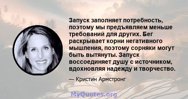 Запуск заполняет потребность, поэтому мы предъявляем меньше требований для других. Бег раскрывает корни негативного мышления, поэтому сорняки могут быть вытянуты. Запуск воссоединяет душу с источником, вдохновляя