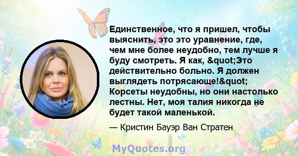 Единственное, что я пришел, чтобы выяснить, это это уравнение, где, чем мне более неудобно, тем лучше я буду смотреть. Я как, "Это действительно больно. Я должен выглядеть потрясающе!" Корсеты неудобны, но они 