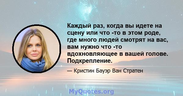 Каждый раз, когда вы идете на сцену или что -то в этом роде, где много людей смотрят на вас, вам нужно что -то вдохновляющее в вашей голове. Подкрепление.