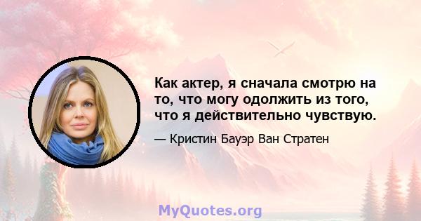 Как актер, я сначала смотрю на то, что могу одолжить из того, что я действительно чувствую.