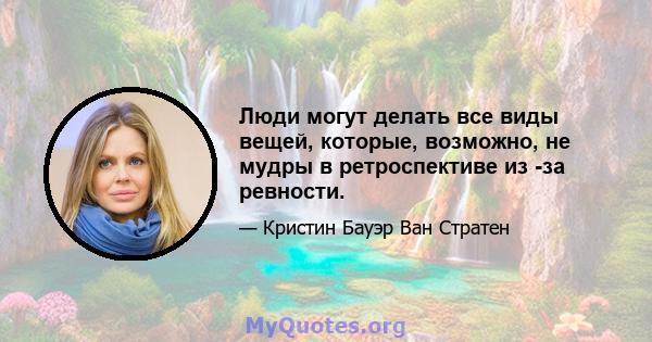 Люди могут делать все виды вещей, которые, возможно, не мудры в ретроспективе из -за ревности.