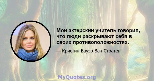 Мой актерский учитель говорил, что люди раскрывают себя в своих противоположностях.