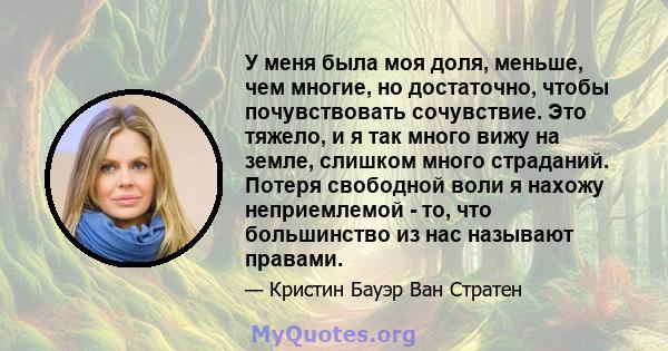 У меня была моя доля, меньше, чем многие, но достаточно, чтобы почувствовать сочувствие. Это тяжело, и я так много вижу на земле, слишком много страданий. Потеря свободной воли я нахожу неприемлемой - то, что