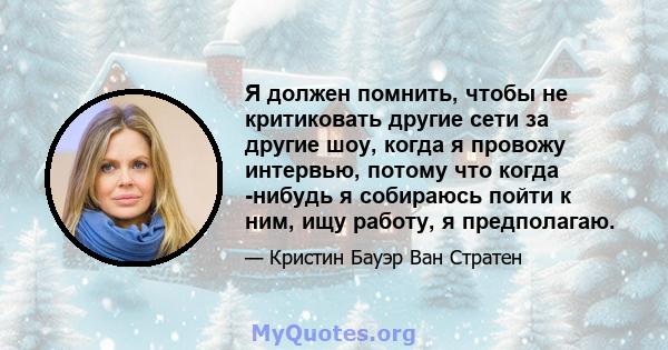 Я должен помнить, чтобы не критиковать другие сети за другие шоу, когда я провожу интервью, потому что когда -нибудь я собираюсь пойти к ним, ищу работу, я предполагаю.