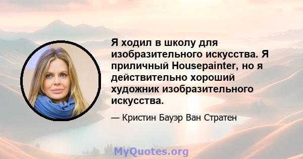 Я ходил в школу для изобразительного искусства. Я приличный Housepainter, но я действительно хороший художник изобразительного искусства.