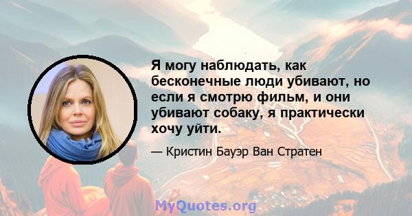 Я могу наблюдать, как бесконечные люди убивают, но если я смотрю фильм, и они убивают собаку, я практически хочу уйти.