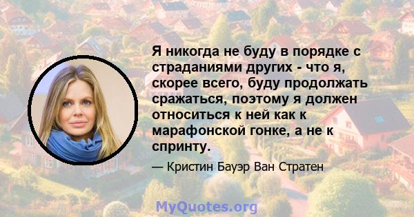 Я никогда не буду в порядке с страданиями других - что я, скорее всего, буду продолжать сражаться, поэтому я должен относиться к ней как к марафонской гонке, а не к спринту.