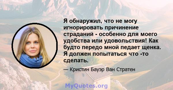 Я обнаружил, что не могу игнорировать причинение страданий - особенно для моего удобства или удовольствия! Как будто передо мной педает щенка. Я должен попытаться что -то сделать.