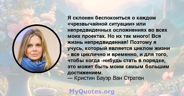 Я склонен беспокоиться о каждом «чрезвычайной ситуации» или непредвиденных осложнениях во всех моих проектах. Но их так много! Вся жизнь непредвиденная! Поэтому я учусь, который является циклом жизни - все циклично и