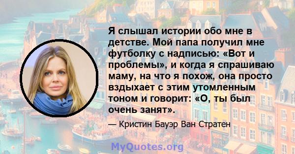 Я слышал истории обо мне в детстве. Мой папа получил мне футболку с надписью: «Вот и проблемы», и когда я спрашиваю маму, на что я похож, она просто вздыхает с этим утомленным тоном и говорит: «О, ты был очень занят».