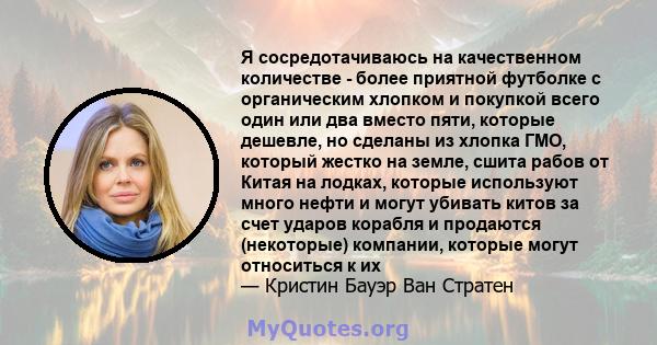 Я сосредотачиваюсь на качественном количестве - более приятной футболке с органическим хлопком и покупкой всего один или два вместо пяти, которые дешевле, но сделаны из хлопка ГМО, который жестко на земле, сшита рабов