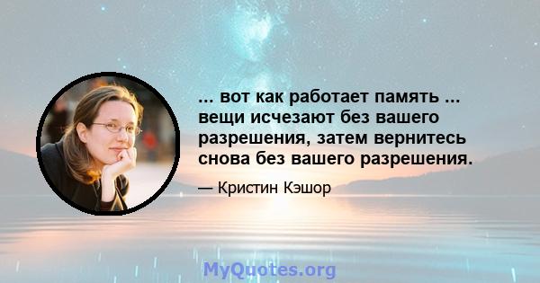 ... вот как работает память ... вещи исчезают без вашего разрешения, затем вернитесь снова без вашего разрешения.