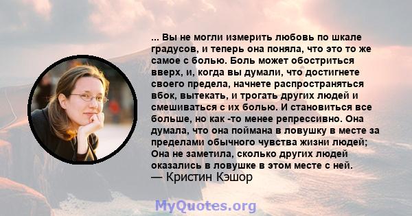 ... Вы не могли измерить любовь по шкале градусов, и теперь она поняла, что это то же самое с болью. Боль может обостриться вверх, и, когда вы думали, что достигнете своего предела, начнете распространяться вбок,