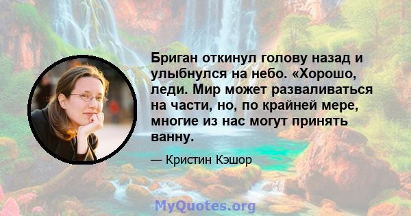 Бриган откинул голову назад и улыбнулся на небо. «Хорошо, леди. Мир может разваливаться на части, но, по крайней мере, многие из нас могут принять ванну.