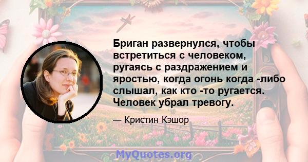 Бриган развернулся, чтобы встретиться с человеком, ругаясь с раздражением и яростью, когда огонь когда -либо слышал, как кто -то ругается. Человек убрал тревогу.