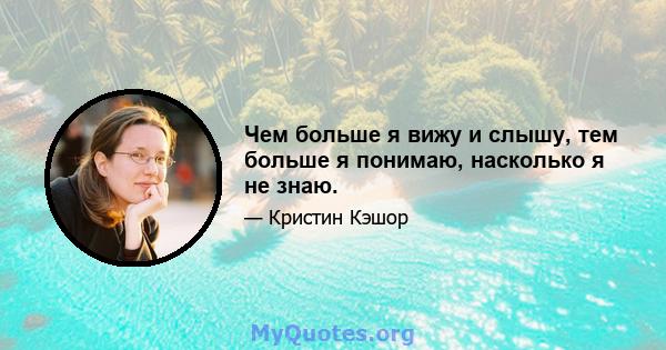 Чем больше я вижу и слышу, тем больше я понимаю, насколько я не знаю.