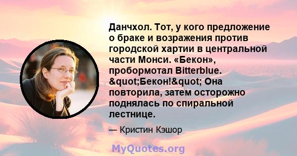 Данчхол. Тот, у кого предложение о браке и возражения против городской хартии в центральной части Монси. «Бекон», пробормотал Bitterblue. "Бекон!" Она повторила, затем осторожно поднялась по спиральной