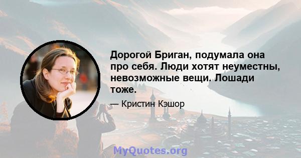 Дорогой Бриган, подумала она про себя. Люди хотят неуместны, невозможные вещи. Лошади тоже.