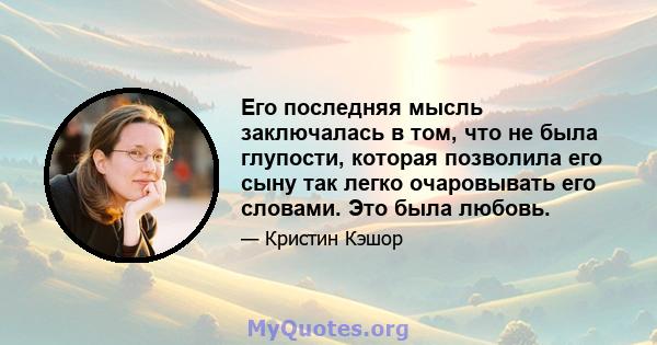 Его последняя мысль заключалась в том, что не была глупости, которая позволила его сыну так легко очаровывать его словами. Это была любовь.