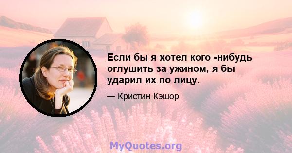 Если бы я хотел кого -нибудь оглушить за ужином, я бы ударил их по лицу.