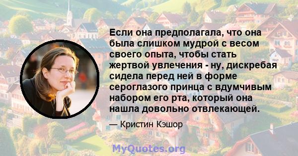 Если она предполагала, что она была слишком мудрой с весом своего опыта, чтобы стать жертвой увлечения - ну, дискребая сидела перед ней в форме сероглазого принца с вдумчивым набором его рта, который она нашла довольно