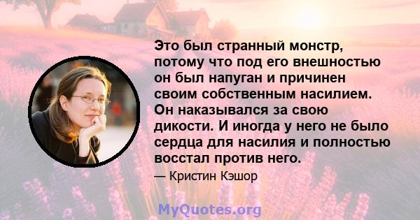 Это был странный монстр, потому что под его внешностью он был напуган и причинен своим собственным насилием. Он наказывался за свою дикости. И иногда у него не было сердца для насилия и полностью восстал против него.