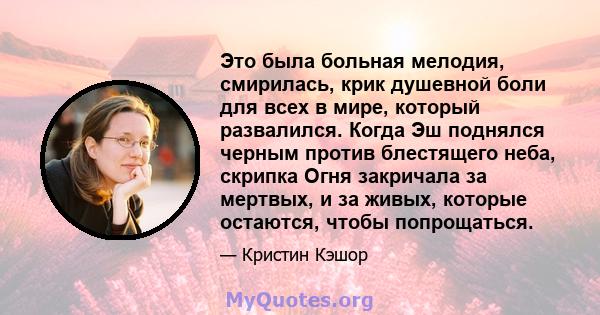 Это была больная мелодия, смирилась, крик душевной боли для всех в мире, который развалился. Когда Эш поднялся черным против блестящего неба, скрипка Огня закричала за мертвых, и за живых, которые остаются, чтобы