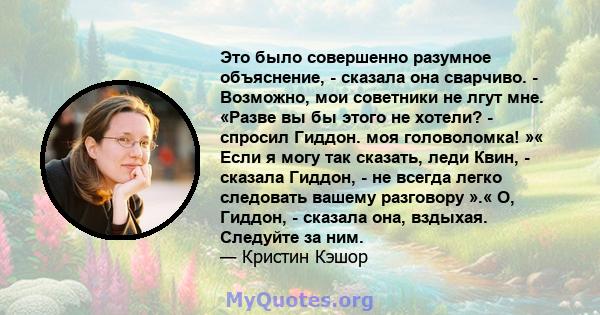 Это было совершенно разумное объяснение, - сказала она сварчиво. - Возможно, мои советники не лгут мне. «Разве вы бы этого не хотели? - спросил Гиддон. моя головоломка! »« Если я могу так сказать, леди Квин, - сказала