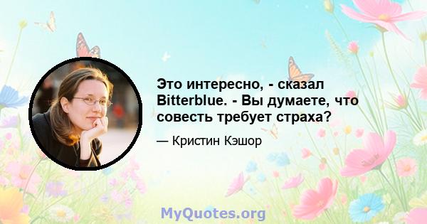 Это интересно, - сказал Bitterblue. - Вы думаете, что совесть требует страха?