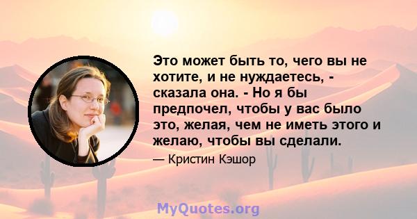 Это может быть то, чего вы не хотите, и не нуждаетесь, - сказала она. - Но я бы предпочел, чтобы у вас было это, желая, чем не иметь этого и желаю, чтобы вы сделали.