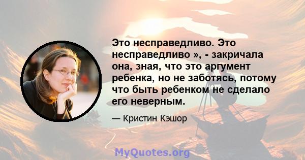 Это несправедливо. Это несправедливо », - закричала она, зная, что это аргумент ребенка, но не заботясь, потому что быть ребенком не сделало его неверным.