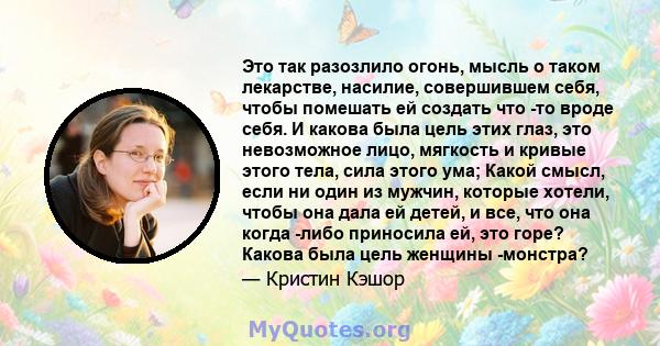 Это так разозлило огонь, мысль о таком лекарстве, насилие, совершившем себя, чтобы помешать ей создать что -то вроде себя. И какова была цель этих глаз, это невозможное лицо, мягкость и кривые этого тела, сила этого