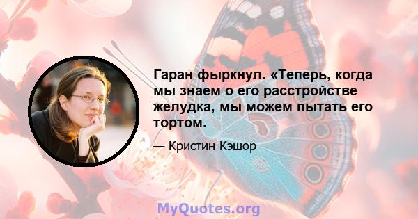 Гаран фыркнул. «Теперь, когда мы знаем о его расстройстве желудка, мы можем пытать его тортом.