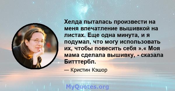 Хелда пыталась произвести на меня впечатление вышивкой на листах. Еще одна минута, и я подумал, что могу использовать их, чтобы повесить себя ».« Моя мама сделала вышивку, - сказала Битттербл.