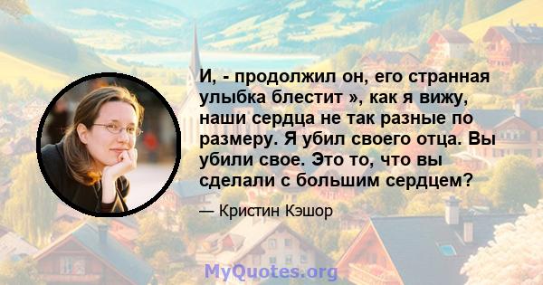 И, - продолжил он, его странная улыбка блестит », как я вижу, наши сердца не так разные по размеру. Я убил своего отца. Вы убили свое. Это то, что вы сделали с большим сердцем?