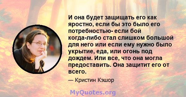 И она будет защищать его как яростно, если бы это было его потребностью- если бой когда-либо стал слишком большой для него или если ему нужно было укрытие, еда, или огонь под дождем. Или все, что она могла предоставить. 