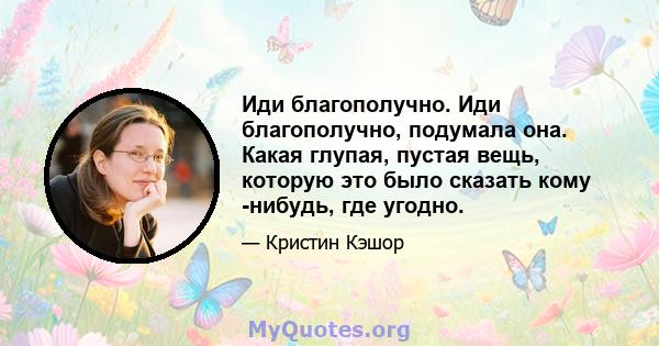 Иди благополучно. Иди благополучно, подумала она. Какая глупая, пустая вещь, которую это было сказать кому -нибудь, где угодно.