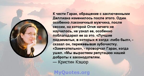 К чести Гаран, обращение с заключенными Деллиана изменилось после этого. Один особенно лаконичный мужчина, после сессии, на которой Огня ничего не научилось, не узнал ее, особенно поблагодарил ее за это. «Лучшие