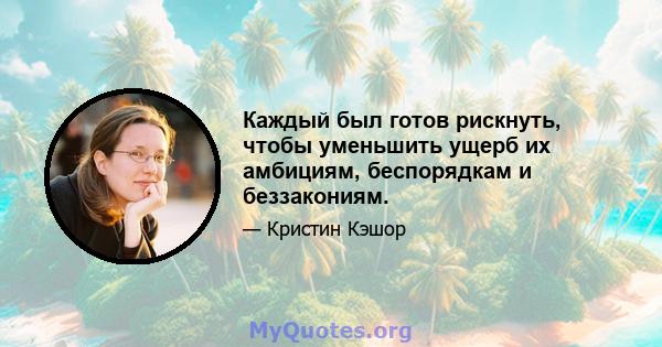 Каждый был готов рискнуть, чтобы уменьшить ущерб их амбициям, беспорядкам и беззакониям.