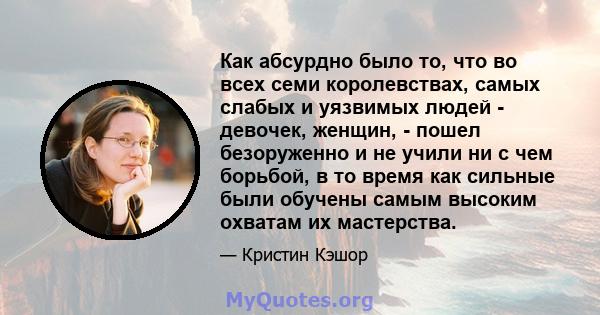 Как абсурдно было то, что во всех семи королевствах, самых слабых и уязвимых людей - девочек, женщин, - пошел безоруженно и не учили ни с чем борьбой, в то время как сильные были обучены самым высоким охватам их