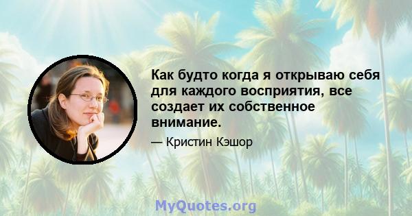 Как будто когда я открываю себя для каждого восприятия, все создает их собственное внимание.